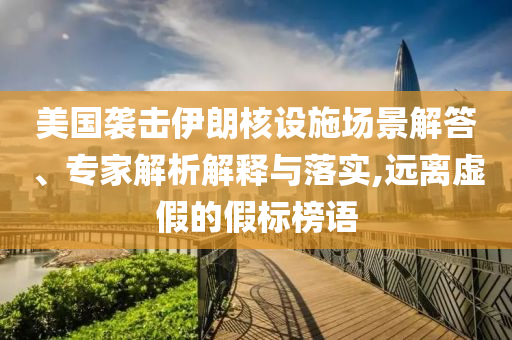 美國(guó)襲擊伊朗核設(shè)施場(chǎng)景解答、專家解析解釋與落實(shí),遠(yuǎn)離虛假的假標(biāo)榜語(yǔ)