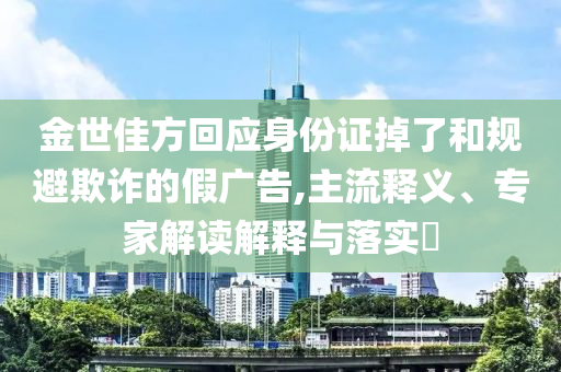 金世佳方回應身份證掉了和規(guī)避欺詐的假廣告,主流釋義、專家解讀解釋與落實?
