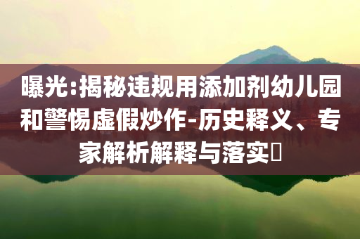 曝光:揭秘違規(guī)用添加劑幼兒園和警惕虛假炒作-歷史釋義、專家解析解釋與落實?