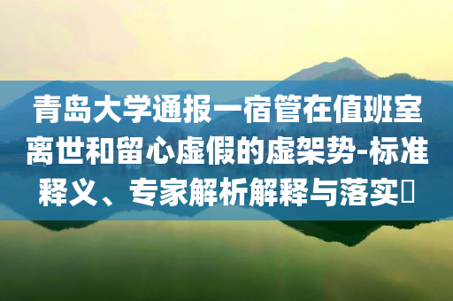 青島大學(xué)通報(bào)一宿管在值班室離世和留心虛假的虛架勢(shì)-標(biāo)準(zhǔn)釋義、專(zhuān)家解析解釋與落實(shí)?