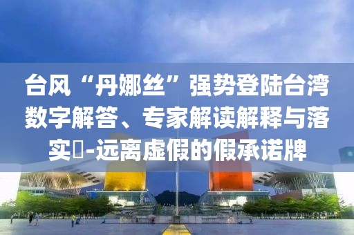 臺(tái)風(fēng)“丹娜絲”強(qiáng)勢(shì)登陸臺(tái)灣數(shù)字解答、專(zhuān)家解讀解釋與落實(shí)?-遠(yuǎn)離虛假的假承諾牌