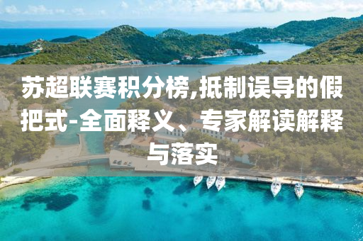 蘇超聯(lián)賽積分榜,抵制誤導(dǎo)的假把式-全面釋義、專家解讀解釋與落實(shí)