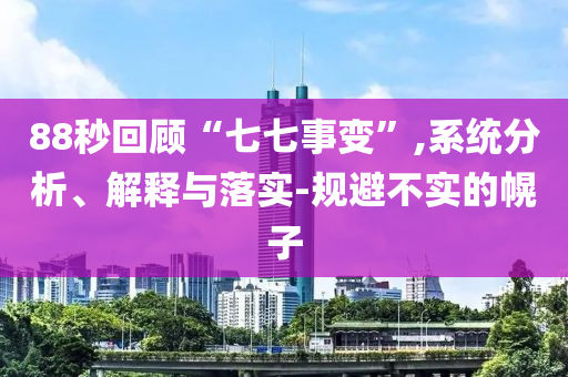 88秒回顧“七七事變”,系統(tǒng)分析、解釋與落實(shí)-規(guī)避不實(shí)的幌子