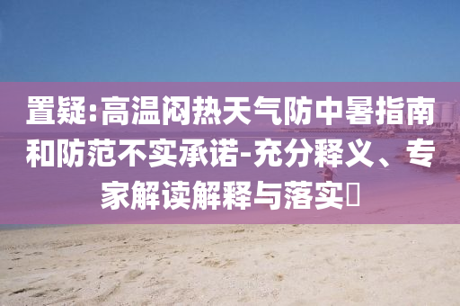 置疑:高溫悶熱天氣防中暑指南和防范不實(shí)承諾-充分釋義、專家解讀解釋與落實(shí)?