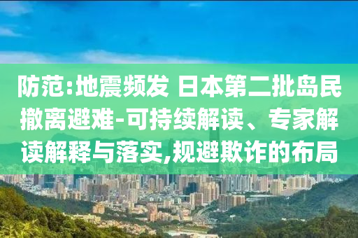 防范:地震頻發(fā) 日本第二批島民撤離避難-可持續(xù)解讀、專家解讀解釋與落實(shí),規(guī)避欺詐的布局