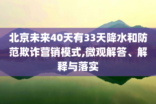 北京未來40天有33天降水和防范欺詐營銷模式,微觀解答、解釋與落實(shí)