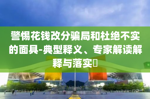 警惕花錢改分騙局和杜絕不實(shí)的面具-典型釋義、專家解讀解釋與落實(shí)?