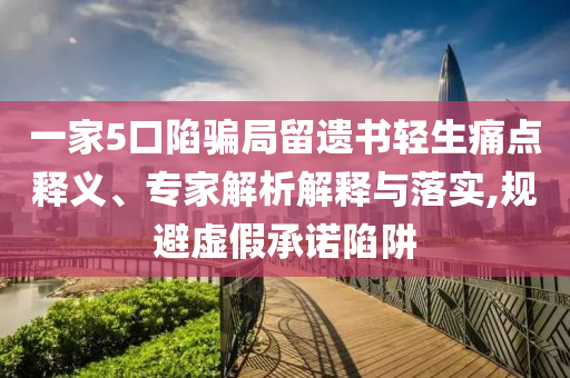 一家5口陷騙局留遺書輕生痛點釋義、專家解析解釋與落實,規(guī)避虛假承諾陷阱