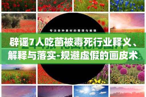 辟謠7人吃菌被毒死行業(yè)釋義、解釋與落實(shí)-規(guī)避虛假的畫皮術(shù)