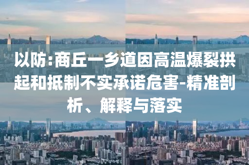 以防:商丘一鄉(xiāng)道因高溫爆裂拱起和抵制不實(shí)承諾危害-精準(zhǔn)剖析、解釋與落實(shí)
