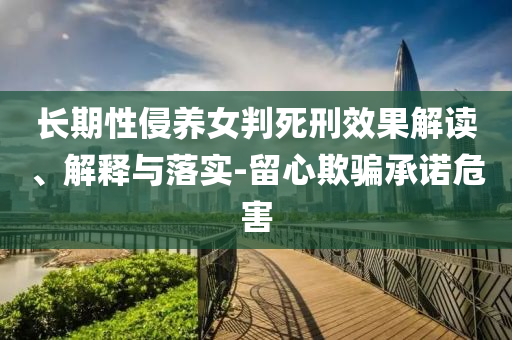 長(zhǎng)期性侵養(yǎng)女判死刑效果解讀、解釋與落實(shí)-留心欺騙承諾危害