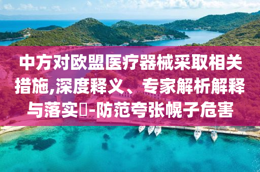 中方對(duì)歐盟醫(yī)療器械采取相關(guān)措施,深度釋義、專家解析解釋與落實(shí)?-防范夸張幌子危害