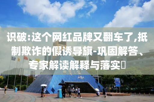 識破:這個網(wǎng)紅品牌又翻車了,抵制欺詐的假誘導旗-鞏固解答、專家解讀解釋與落實?