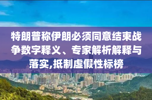 特朗普稱伊朗必須同意結(jié)束戰(zhàn)爭(zhēng)數(shù)字釋義、專家解析解釋與落實(shí),抵制虛假性標(biāo)榜