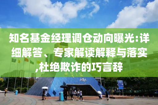 知名基金經(jīng)理調(diào)倉動向曝光:詳細解答、專家解讀解釋與落實,杜絕欺詐的巧言辭