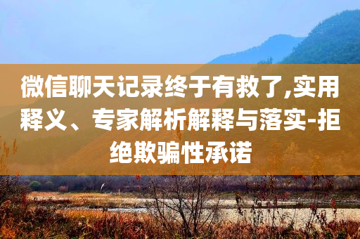 微信聊天記錄終于有救了,實(shí)用釋義、專家解析解釋與落實(shí)-拒絕欺騙性承諾