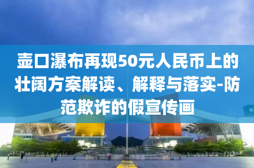 壺口瀑布再現(xiàn)50元人民幣上的壯闊方案解讀、解釋與落實-防范欺詐的假宣傳畫