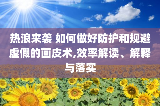 熱浪來襲 如何做好防護(hù)和規(guī)避虛假的畫皮術(shù),效率解讀、解釋與落實
