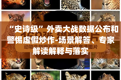 “史詩(shī)級(jí)”外賣大戰(zhàn)數(shù)據(jù)公布和警惕虛假炒作-場(chǎng)景解答、專家解讀解釋與落實(shí)