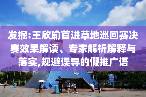 發(fā)掘:王欣瑜首進(jìn)草地巡回賽決賽效果解讀、專家解析解釋與落實(shí),規(guī)避誤導(dǎo)的假推廣語