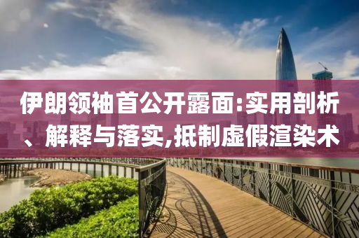 伊朗領(lǐng)袖首公開露面:實(shí)用剖析、解釋與落實(shí),抵制虛假渲染術(shù)