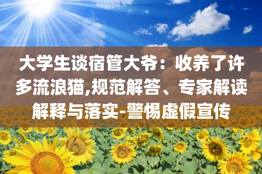 大學(xué)生談宿管大爺：收養(yǎng)了許多流浪貓,規(guī)范解答、專家解讀解釋與落實(shí)-警惕虛假宣傳
