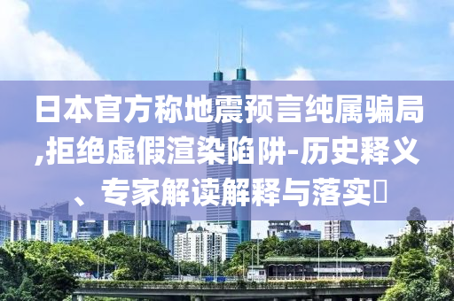 日本官方稱地震預(yù)言純屬騙局,拒絕虛假渲染陷阱-歷史釋義、專家解讀解釋與落實(shí)?