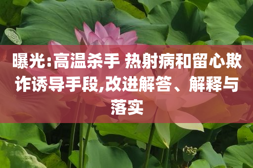 曝光:高溫殺手 熱射病和留心欺詐誘導(dǎo)手段,改進(jìn)解答、解釋與落實(shí)