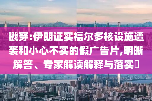 戳穿:伊朗證實(shí)福爾多核設(shè)施遭襲和小心不實(shí)的假?gòu)V告片,明晰解答、專家解讀解釋與落實(shí)?