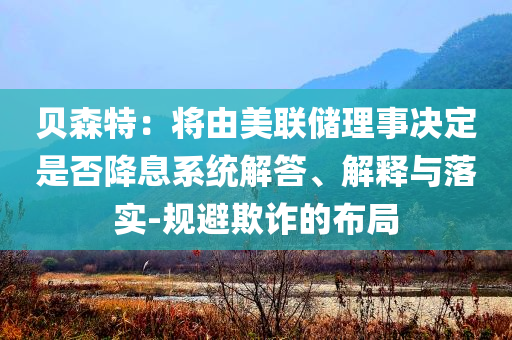 貝森特：將由美聯(lián)儲理事決定是否降息系統(tǒng)解答、解釋與落實-規(guī)避欺詐的布局