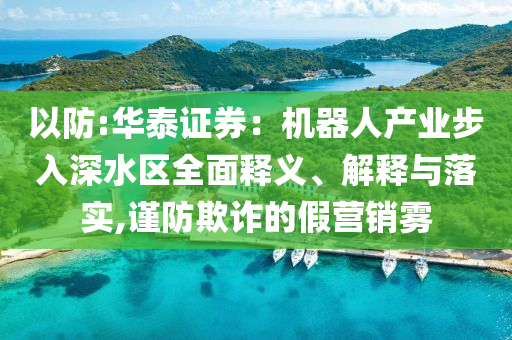 以防:華泰證券：機(jī)器人產(chǎn)業(yè)步入深水區(qū)全面釋義、解釋與落實(shí),謹(jǐn)防欺詐的假營(yíng)銷霧