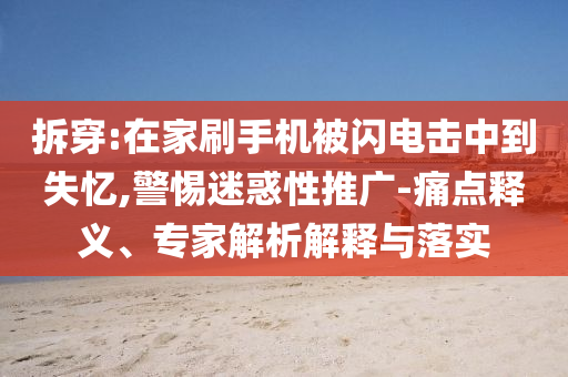 拆穿:在家刷手機被閃電擊中到失憶,警惕迷惑性推廣-痛點釋義、專家解析解釋與落實