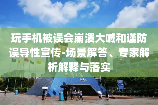 玩手機(jī)被誤會崩潰大喊和謹(jǐn)防誤導(dǎo)性宣傳-場景解答、專家解析解釋與落實(shí)