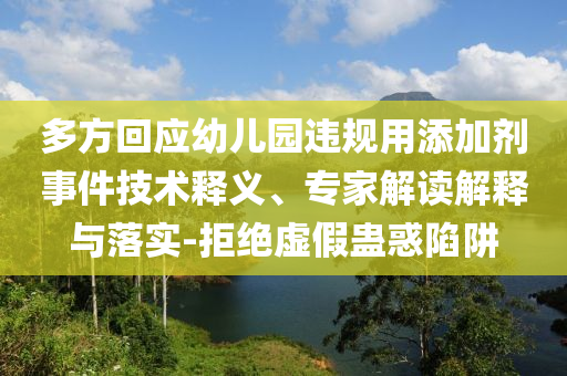 多方回應(yīng)幼兒園違規(guī)用添加劑事件技術(shù)釋義、專家解讀解釋與落實(shí)-拒絕虛假蠱惑陷阱