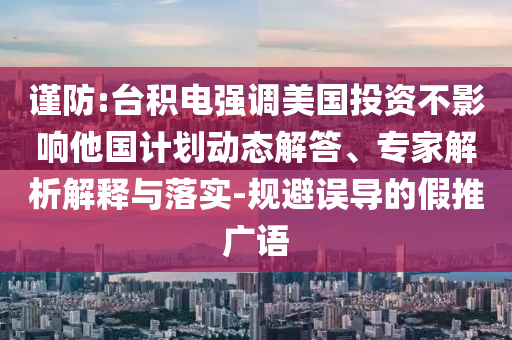 謹(jǐn)防:臺積電強(qiáng)調(diào)美國投資不影響他國計(jì)劃動(dòng)態(tài)解答、專家解析解釋與落實(shí)-規(guī)避誤導(dǎo)的假推廣語