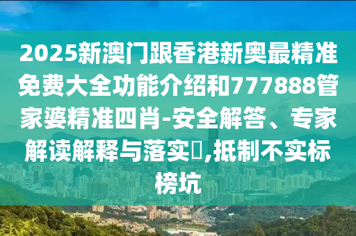 2025新澳門跟香港新奧最精準免費大全功能介紹和777888管家婆精準四肖-安全解答、專家解讀解釋與落實?,抵制不實標榜坑