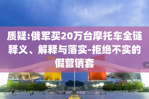 質(zhì)疑:俄軍買20萬臺摩托車全鏈釋義、解釋與落實-拒絕不實的假營銷套