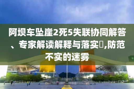 阿壩車墜崖2死5失聯(lián)協(xié)同解答、專家解讀解釋與落實?,防范不實的迷霧