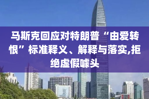 馬斯克回應對特朗普“由愛轉恨”標準釋義、解釋與落實,拒絕虛假噱頭