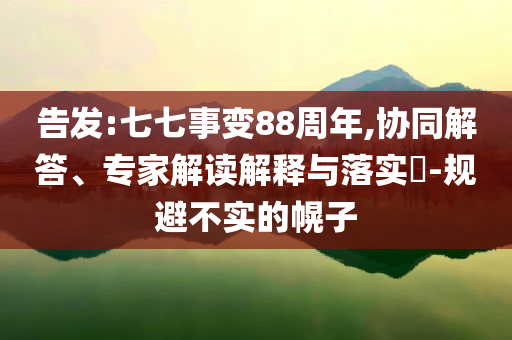 告發(fā):七七事變88周年,協(xié)同解答、專家解讀解釋與落實?-規(guī)避不實的幌子
