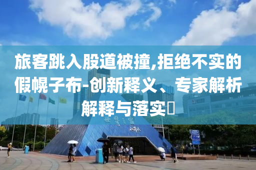 旅客跳入股道被撞,拒絕不實的假幌子布-創(chuàng)新釋義、專家解析解釋與落實?