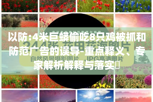 以防:4米巨蟒偷吃8只雞被抓和防范廣告的誤導-重點釋義、專家解析解釋與落實?
