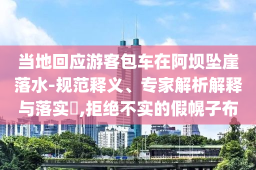 當(dāng)?shù)鼗貞?yīng)游客包車(chē)在阿壩墜崖落水-規(guī)范釋義、專(zhuān)家解析解釋與落實(shí)?,拒絕不實(shí)的假幌子布