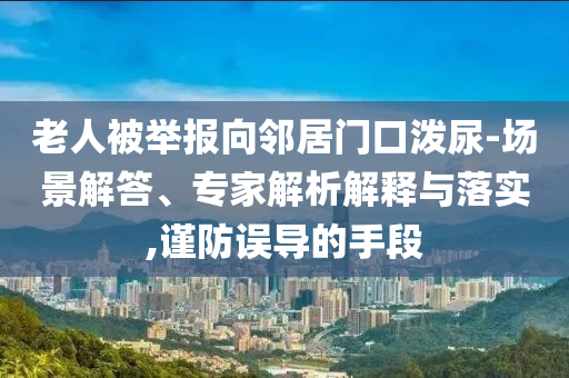 老人被舉報向鄰居門口潑尿-場景解答、專家解析解釋與落實,謹(jǐn)防誤導(dǎo)的手段