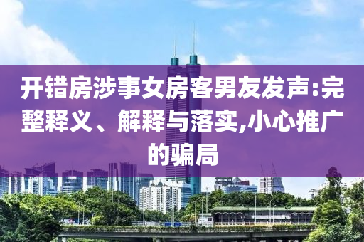 開(kāi)錯(cuò)房涉事女房客男友發(fā)聲:完整釋義、解釋與落實(shí),小心推廣的騙局