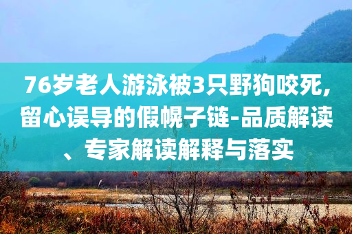 76歲老人游泳被3只野狗咬死,留心誤導(dǎo)的假幌子鏈-品質(zhì)解讀、專家解讀解釋與落實(shí)