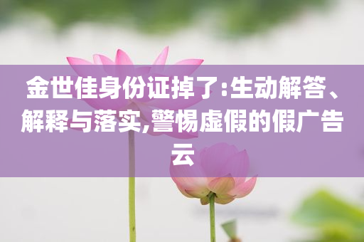 金世佳身份證掉了:生動(dòng)解答、解釋與落實(shí),警惕虛假的假廣告云