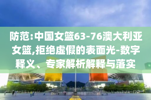 防范:中國女籃63-76澳大利亞女籃,拒絕虛假的表面光-數(shù)字釋義、專家解析解釋與落實