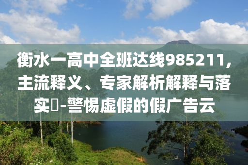 衡水一高中全班達(dá)線985211,主流釋義、專家解析解釋與落實(shí)?-警惕虛假的假廣告云
