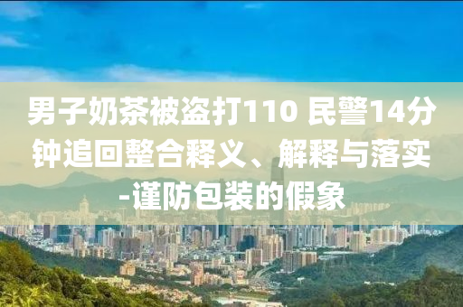 男子奶茶被盜打110 民警14分鐘追回整合釋義、解釋與落實-謹(jǐn)防包裝的假象